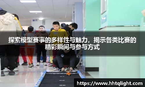 探索模型赛事的多样性与魅力，揭示各类比赛的精彩瞬间与参与方式