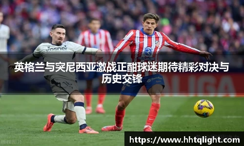 英格兰与突尼西亚激战正酣球迷期待精彩对决与历史交锋