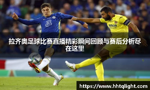 拉齐奥足球比赛直播精彩瞬间回顾与赛后分析尽在这里
