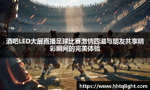 酒吧LED大屏直播足球比赛激情四溢与朋友共享精彩瞬间的完美体验