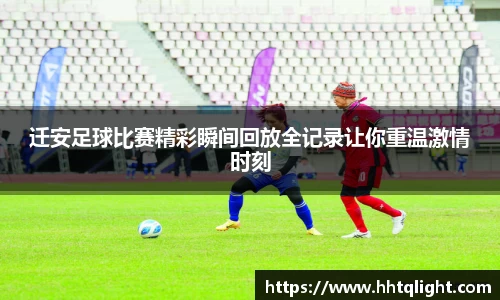 迁安足球比赛精彩瞬间回放全记录让你重温激情时刻