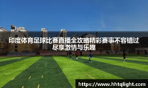 印度体育足球比赛直播全攻略精彩赛事不容错过尽享激情与乐趣