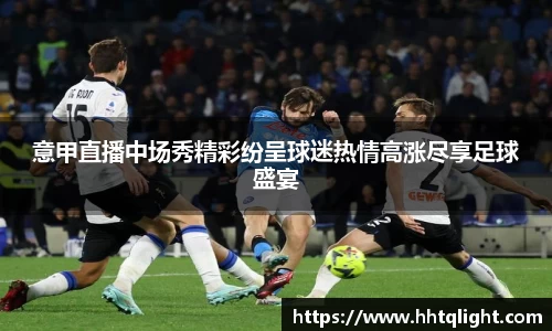 意甲直播中场秀精彩纷呈球迷热情高涨尽享足球盛宴