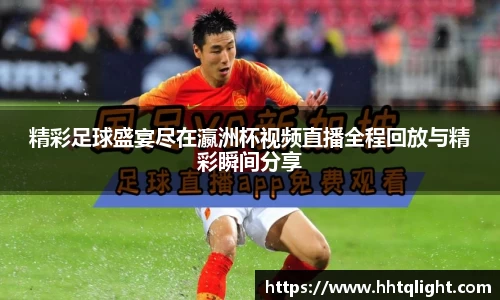 精彩足球盛宴尽在瀛洲杯视频直播全程回放与精彩瞬间分享