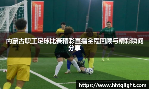 内蒙古职工足球比赛精彩直播全程回顾与精彩瞬间分享