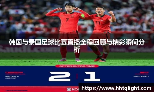韩国与泰国足球比赛直播全程回顾与精彩瞬间分析