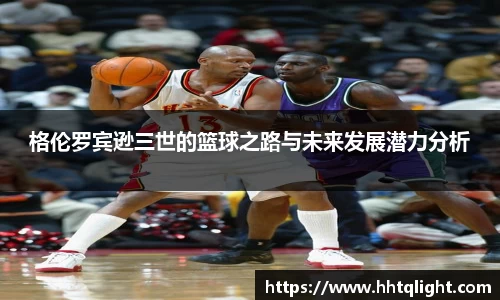 格伦罗宾逊三世的篮球之路与未来发展潜力分析