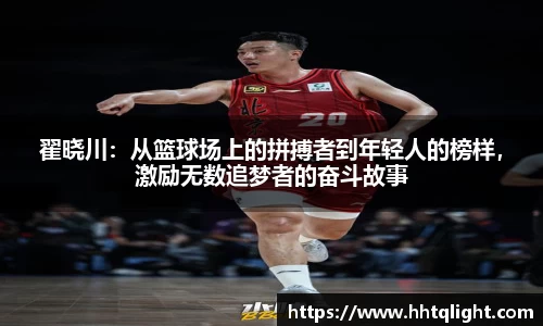 翟晓川：从篮球场上的拼搏者到年轻人的榜样，激励无数追梦者的奋斗故事
