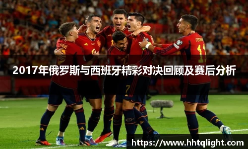 2017年俄罗斯与西班牙精彩对决回顾及赛后分析