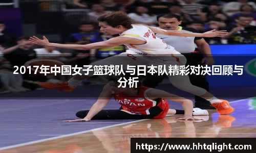 2017年中国女子篮球队与日本队精彩对决回顾与分析