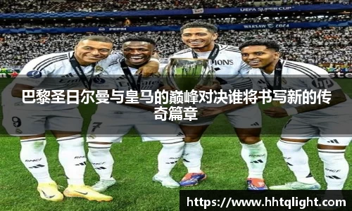 巴黎圣日尔曼与皇马的巅峰对决谁将书写新的传奇篇章
