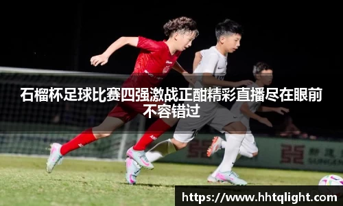 石榴杯足球比赛四强激战正酣精彩直播尽在眼前不容错过