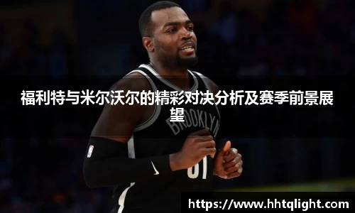 福利特与米尔沃尔的精彩对决分析及赛季前景展望